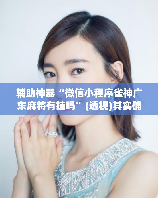 辅助神器“微信小程序雀神广东麻将有挂吗”(透视)其实确实有挂